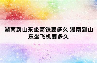 湖南到山东坐高铁要多久 湖南到山东坐飞机要多久